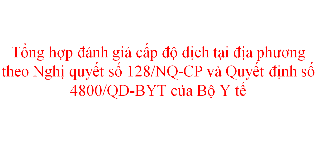 Tổng hợp đánh giá cấp độ dịch tại địa phương theo Nghị quyết số 128/NQ-CP ngày 11/10/2021 của Chính phủ và Quyết định số 4800/QĐ-BYT ngày 12/10/2021 của Bộ Y tế cập nhật ngày 03/11/2021