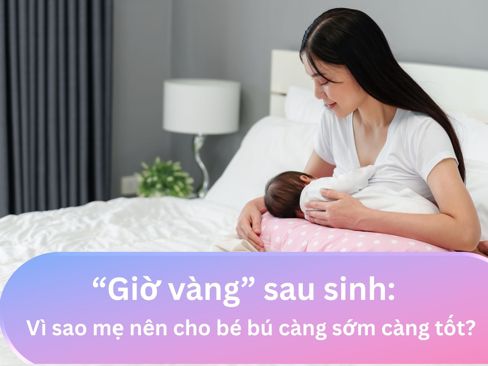 “Giờ vàng” sau sinh: Vì sao mẹ nên cho bé bú càng sớm càng tốt?